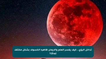 تداخل الرؤى.. كيف يفسر العلم والإيمان ظاهرة الخسوف بشكل مختلف تمامًا؟